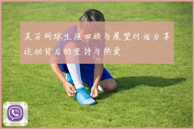吴芳网球生涯回顾与展望对话分享运动背后的坚持与热爱