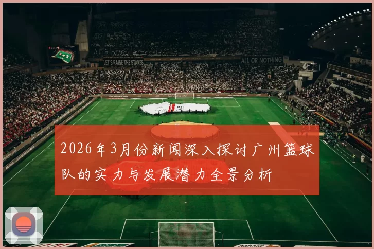 2026年3月份新闻深入探讨广州篮球队的实力与发展潜力全景分析