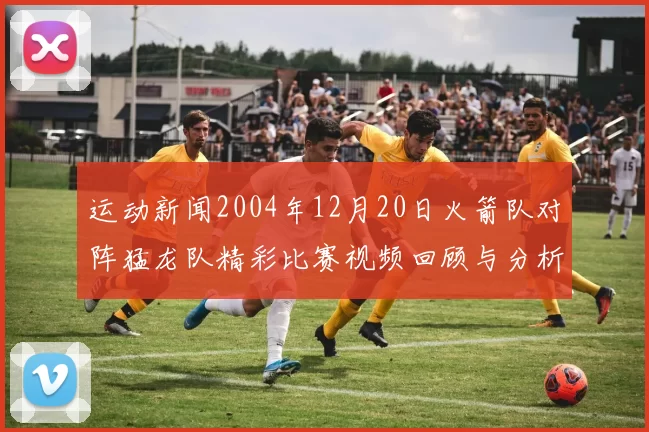 运动新闻2004年12月20日火箭队对阵猛龙队精彩比赛视频回顾与分析