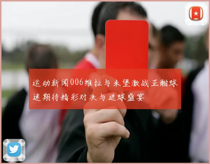 运动新闻006维拉与米堡激战正酣球迷期待精彩对决与进球盛宴