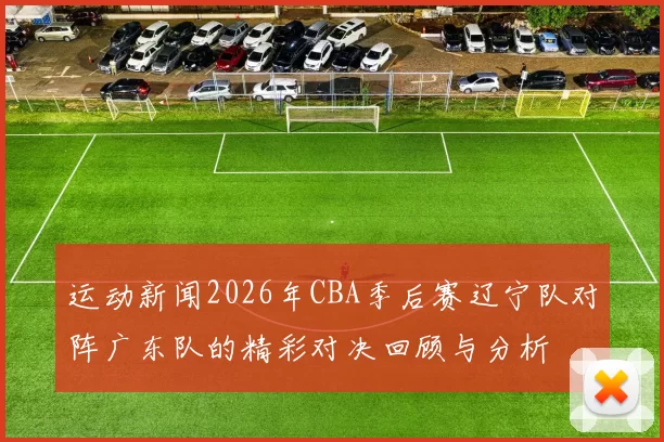 运动新闻2026年CBA季后赛辽宁队对阵广东队的精彩对决回顾与分析